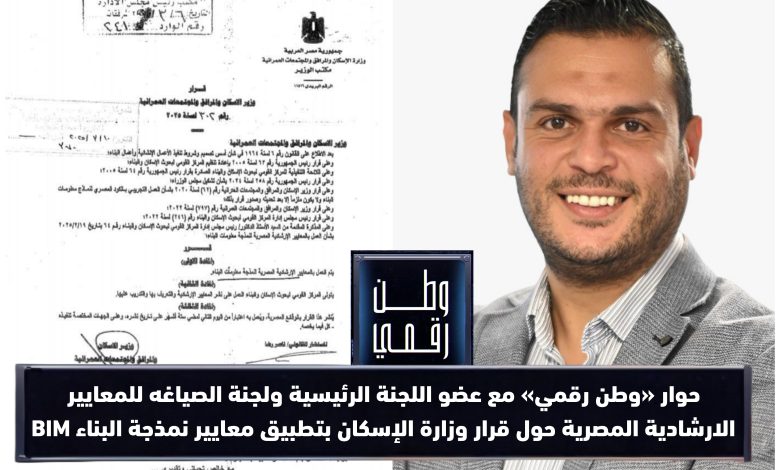 حوار «وطن رقمي» مع عضو اللجنة الرئيسية ولجنة الصياغه للمعايير الارشادية المصرية حول قرار وزارة الإسكان بتطبيق معايير نمذجة البناء BIM