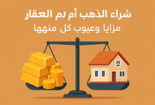 الذهب أم العقار: أيهما أفضل لاستثمار أموالك بذكاء؟