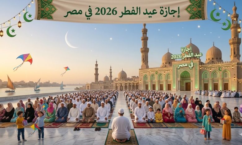 إجازة عيد الفطر 2026 في مصر: موعد العطلة وتوقيت الصلاة رسمياً
