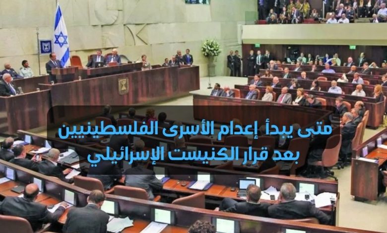 متى يبدأ إعدام الأسرى الفلسطينيين بعد قرار الكنيست الإسرائيلي
