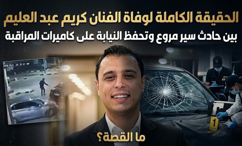 الحقيقة الكاملة لوفاة الفنان كريم عبد العليم: تفاصيل حادث السير وتحرك النيابة للتحفظ على الكاميرات