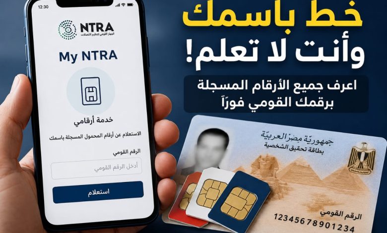 كارثة قد تحدث لك.. خط باسمك وأنت لا تعلم! اعرف جميع الأرقام المسجلة برقمك القومي فورًا عبر My NTRA